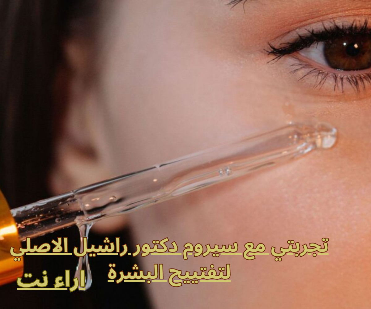 تجربتي مع سيروم دكتور راشيل الاصلي لتفتييح البشرة