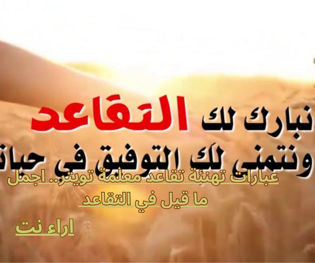 عبارات تهنئة تقاعد معلمة تويتر.. اجمل ما قيل في التقاعد