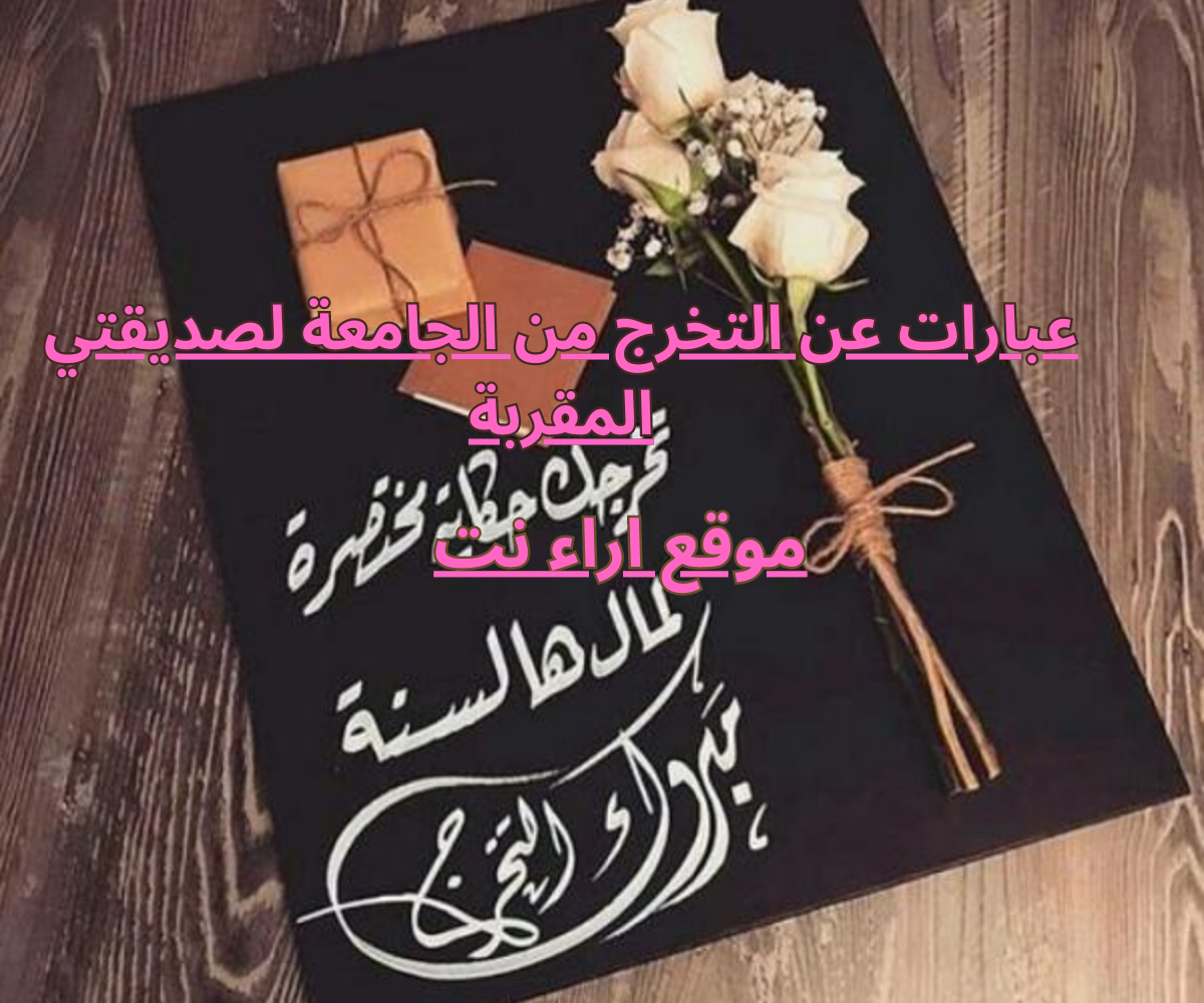 عبارات عن التخرج من الجامعة لصديقتي المقربة