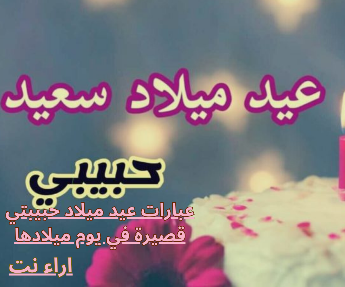 عبارات عيد ميلاد حبيبتي قصيرة في يوم ميلادها