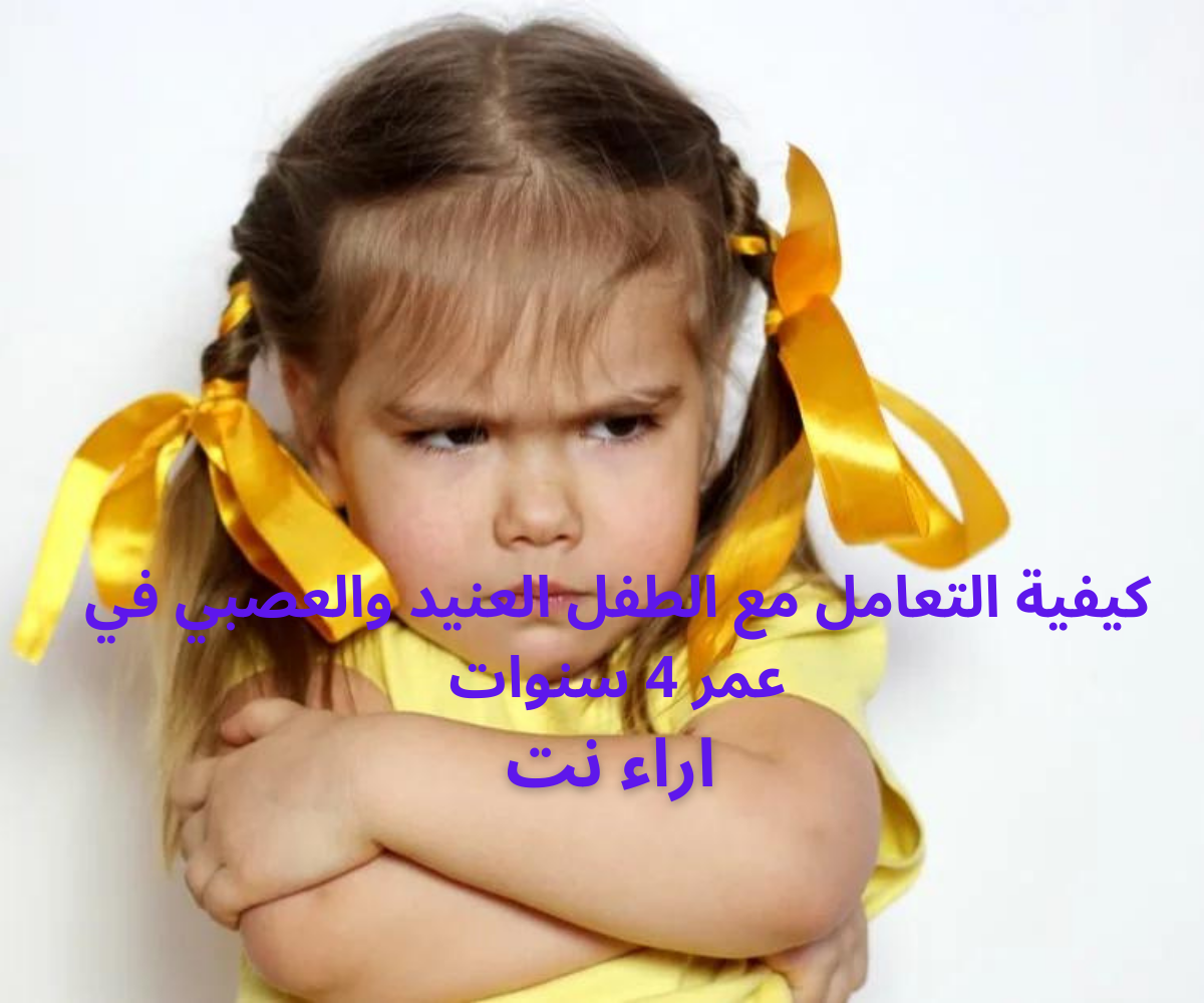 كيفية التعامل مع الطفل العنيد والعصبي في عمر 4 سنوات